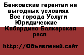 Банковские гарантии на выгодных условиях - Все города Услуги » Юридические   . Кабардино-Балкарская респ.